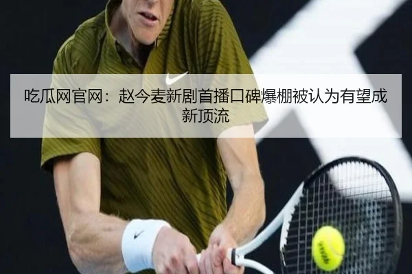 吃瓜网官网：赵今麦新剧首播口碑爆棚被认为有望成新顶流